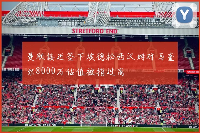 曼联接近签下埃德松西汉姆对马奎尔8000万估值被指过高