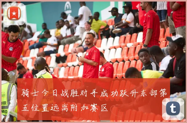 骑士今日战胜对手成功跃升东部第五位置远离附加赛区