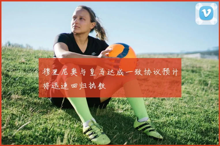 穆里尼奥与皇马达成一致协议预计将迅速回归执教