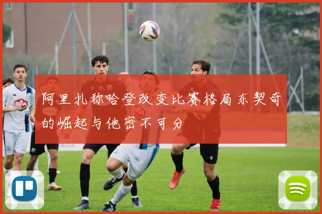阿里扎称哈登改变比赛格局东契奇的崛起与他密不可分