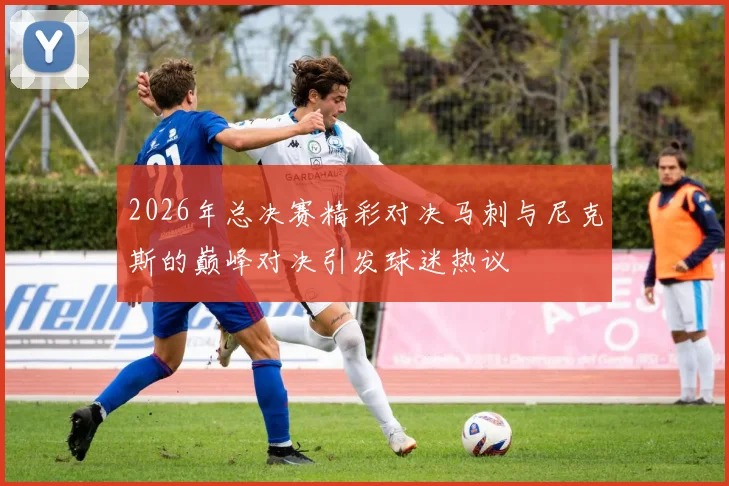 2026年总决赛精彩对决马刺与尼克斯的巅峰对决引发球迷热议