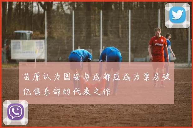 苗原认为国安与成都应成为票房破亿俱乐部的代表之作