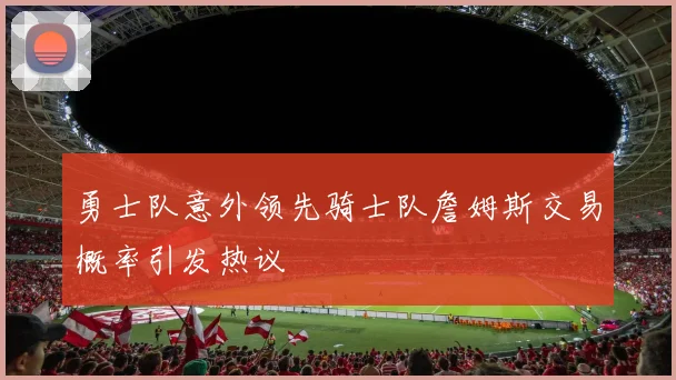 勇士队意外领先骑士队詹姆斯交易概率引发热议