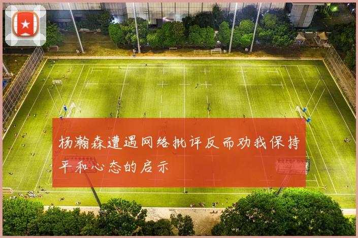 杨瀚森遭遇网络批评反而劝我保持平和心态的启示