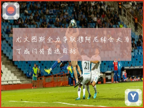 尤文图斯全力争取穆阿尼转会大马丁成门将首选目标