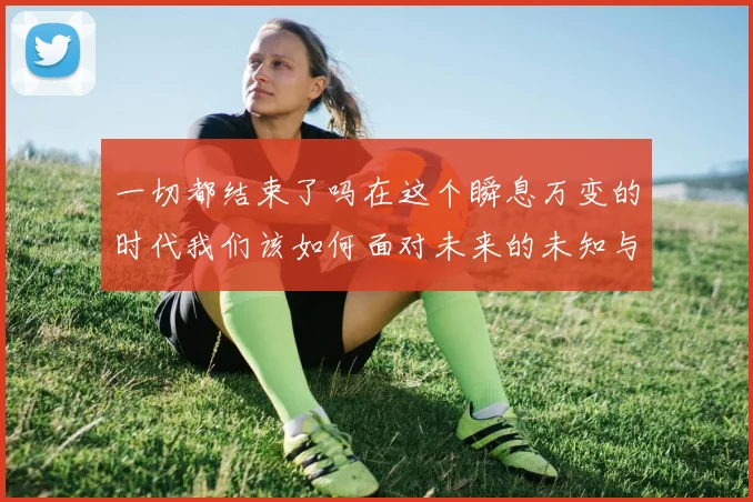 一切都结束了吗在这个瞬息万变的时代我们该如何面对未来的未知与挑战