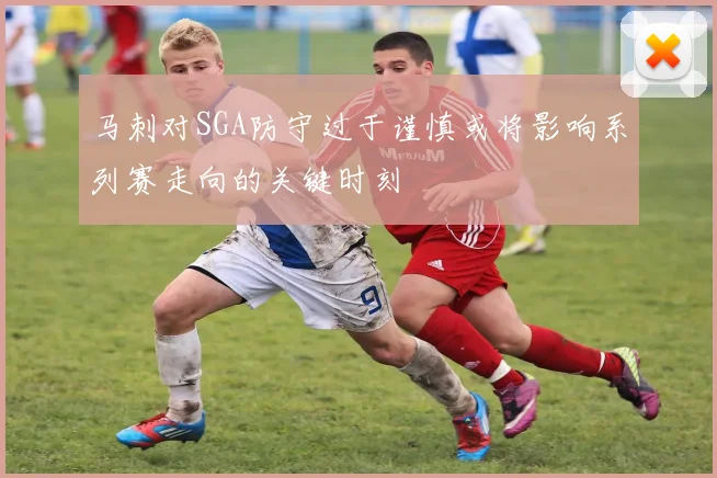马刺对SGA防守过于谨慎或将影响系列赛走向的关键时刻