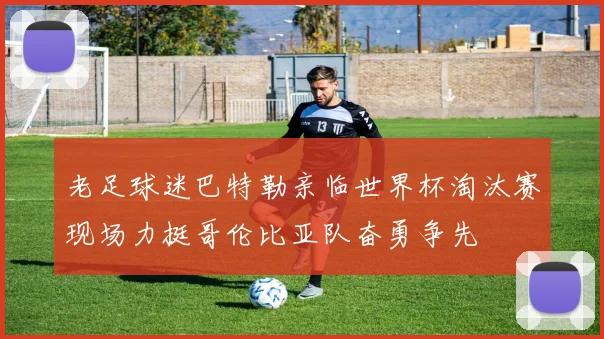 老足球迷巴特勒亲临世界杯淘汰赛现场力挺哥伦比亚队奋勇争先