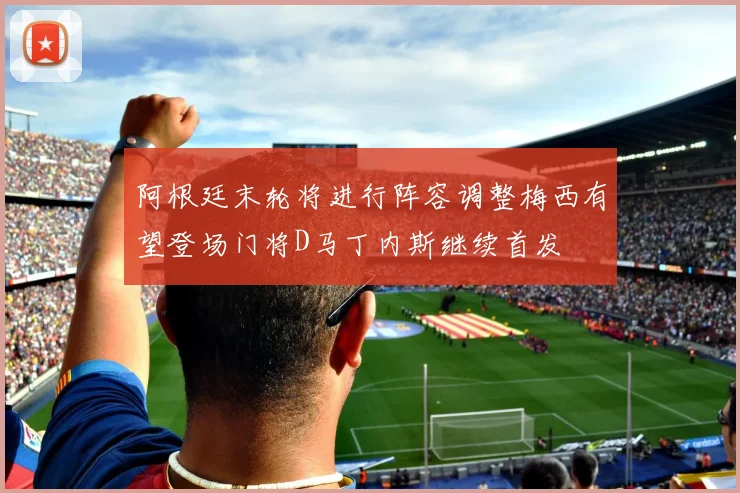 阿根廷末轮将进行阵容调整梅西有望登场门将D马丁内斯继续首发