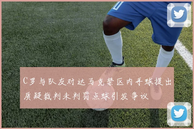 C罗与队友对达马克禁区内手球提出质疑裁判未判罚点球引发争议