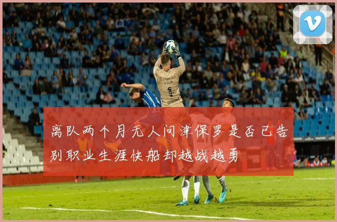 离队两个月无人问津保罗是否已告别职业生涯快船却越战越勇
