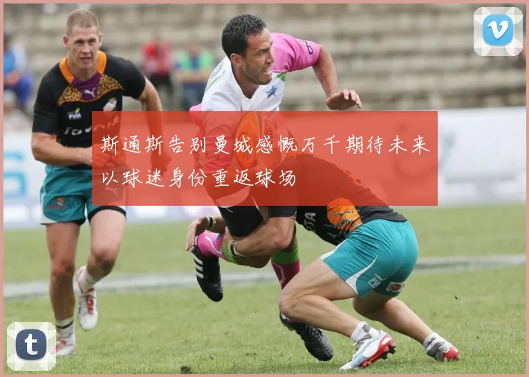 斯通斯告别曼城感慨万千期待未来以球迷身份重返球场