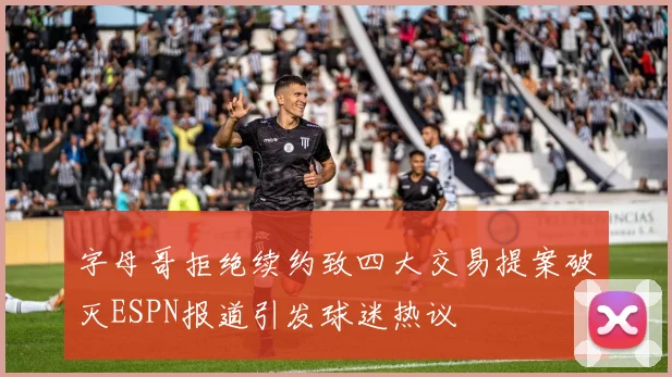 字母哥拒绝续约致四大交易提案破灭ESPN报道引发球迷热议