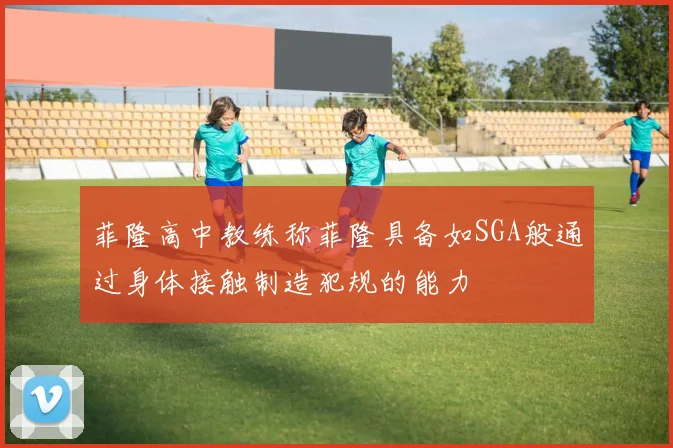 菲隆高中教练称菲隆具备如SGA般通过身体接触制造犯规的能力