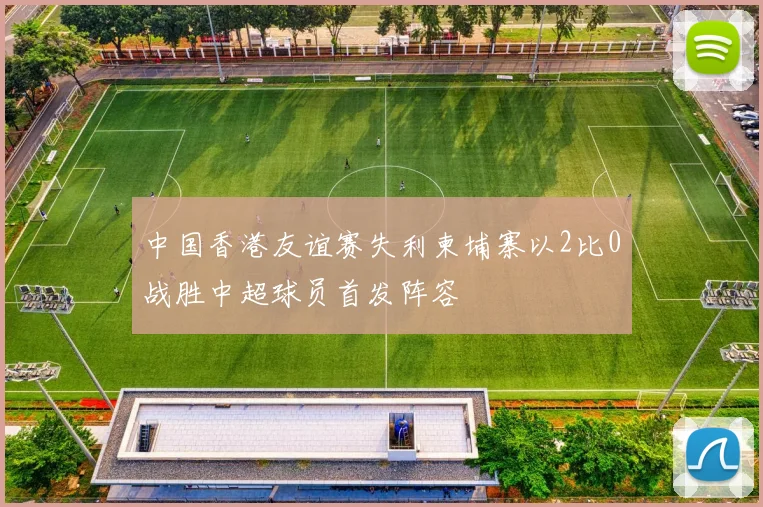 中国香港友谊赛失利柬埔寨以2比0战胜中超球员首发阵容