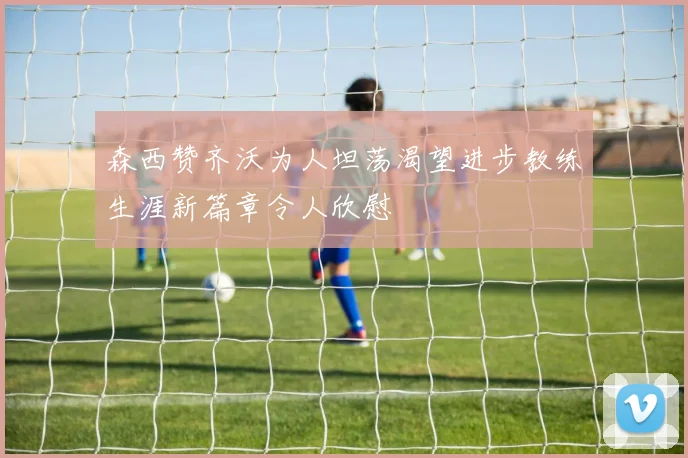 森西赞齐沃为人坦荡渴望进步教练生涯新篇章令人欣慰