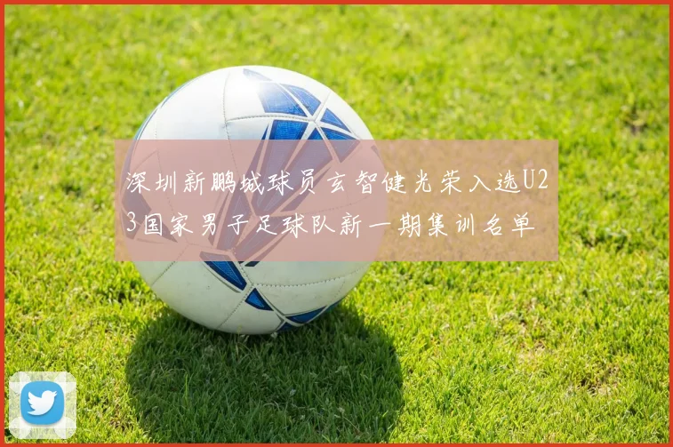深圳新鹏城球员玄智健光荣入选U23国家男子足球队新一期集训名单