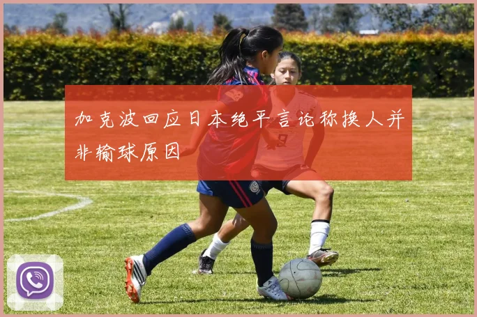 加克波回应日本绝平言论称换人并非输球原因