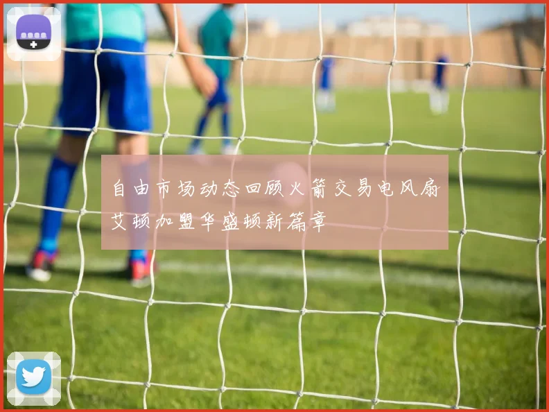 自由市场动态回顾火箭交易电风扇艾顿加盟华盛顿新篇章