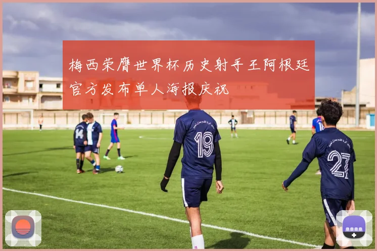 梅西荣膺世界杯历史射手王阿根廷官方发布单人海报庆祝