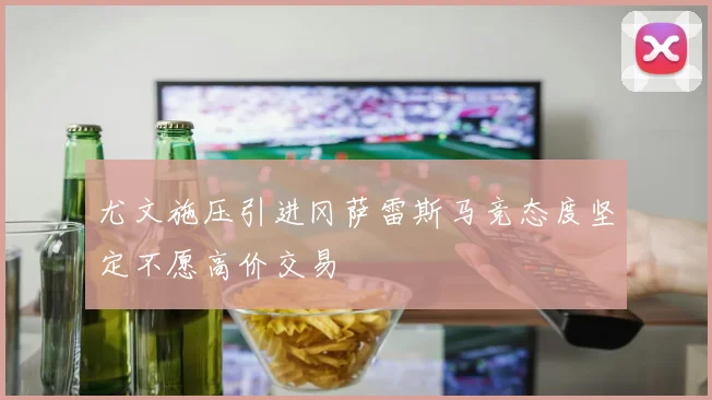 尤文施压引进冈萨雷斯马竞态度坚定不愿高价交易