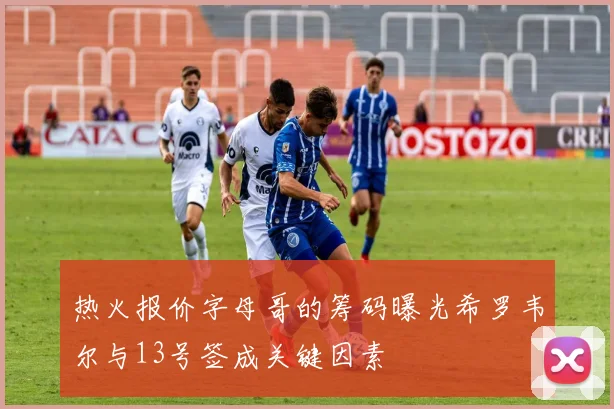 热火报价字母哥的筹码曝光希罗韦尔与13号签成关键因素