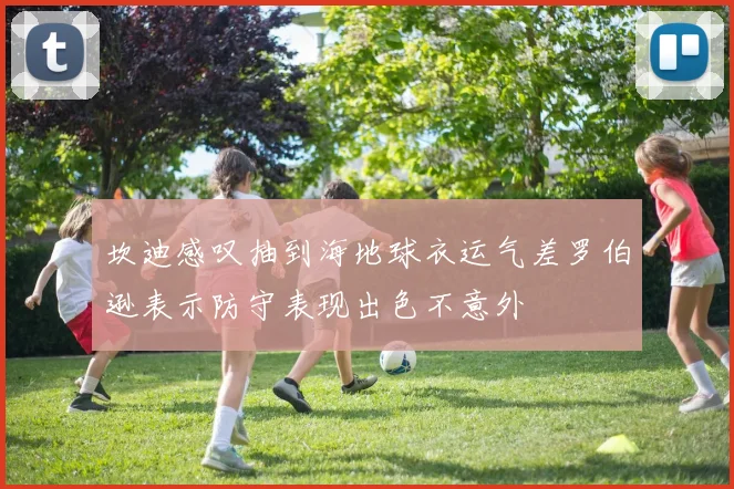 坎迪感叹抽到海地球衣运气差罗伯逊表示防守表现出色不意外